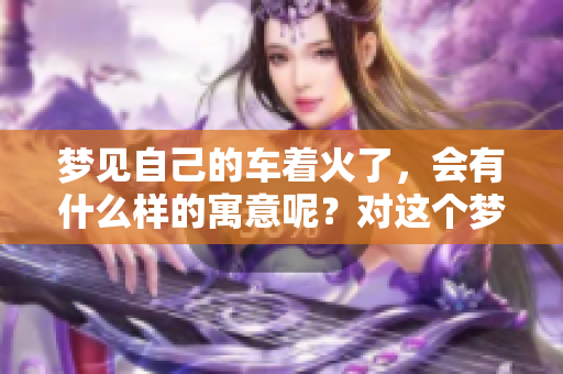 梦见自己的车着火了，会有什么样的寓意呢？对这个梦境该如何解读？
