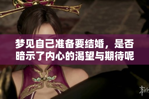 梦见自己准备要结婚，是否暗示了内心的渴望与期待呢？