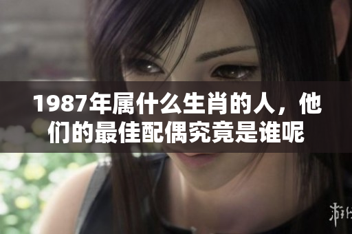 1987年属什么生肖的人，他们的最佳配偶究竟是谁呢