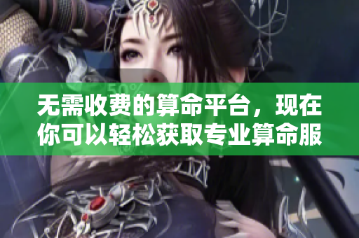 无需收费的算命平台，现在你可以轻松获取专业算命服务！