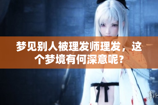梦见别人被理发师理发，这个梦境有何深意呢？