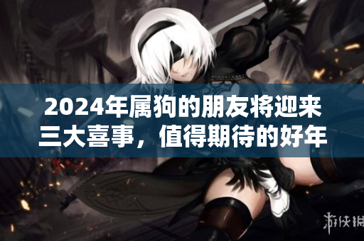 2024年属狗的朋友将迎来三大喜事，值得期待的好年份！
