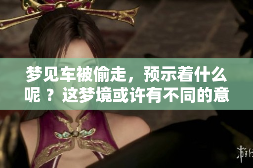 梦见车被偷走，预示着什么呢 ？这梦境或许有不同的意义值得深思
