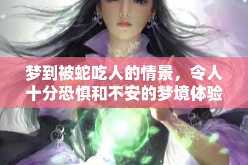 梦到被蛇吃人的情景，令人十分恐惧和不安的梦境体验