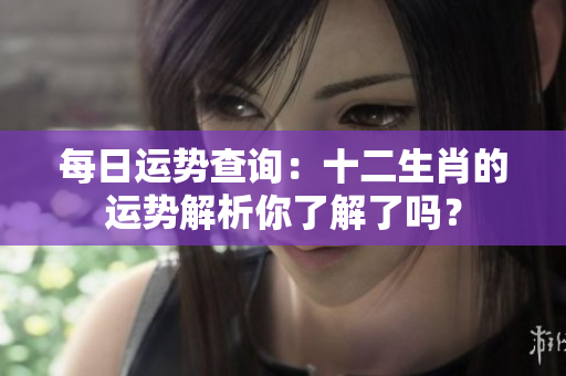 每日运势查询：十二生肖的运势解析你了解了吗？