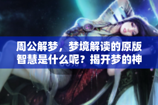 周公解梦，梦境解读的原版智慧是什么呢？揭开梦的神秘面纱。