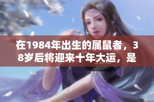 在1984年出生的属鼠者，38岁后将迎来十年大运，是否值得期待呢