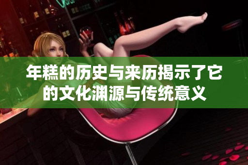 年糕的历史与来历揭示了它的文化渊源与传统意义