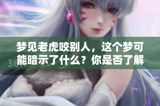 梦见老虎咬别人，这个梦可能暗示了什么？你是否了解其中的含义呢？