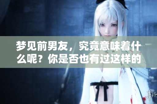 梦见前男友，究竟意味着什么呢？你是否也有过这样的梦境？