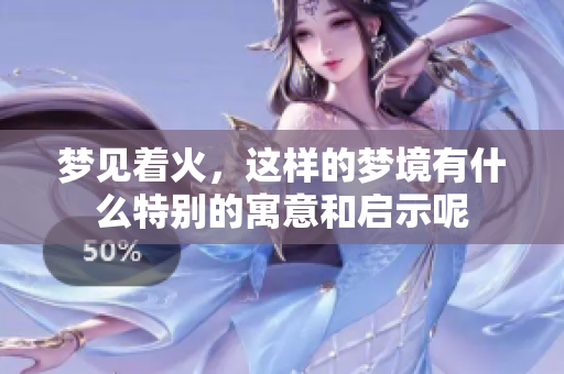梦见着火，这样的梦境有什么特别的寓意和启示呢