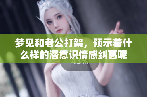 梦见和老公打架，预示着什么样的潜意识情感纠葛呢