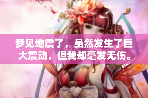 梦见地震了，虽然发生了巨大震动，但我却毫发无伤。