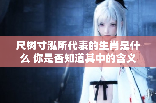 尺树寸泓所代表的生肖是什么 你是否知道其中的含义呢