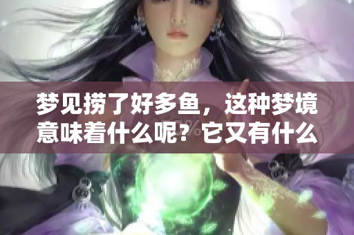 梦见捞了好多鱼，这种梦境意味着什么呢？它又有什么预兆呢？