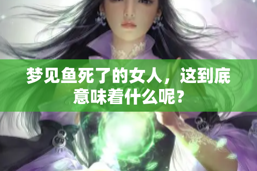 梦见鱼死了的女人，这到底意味着什么呢？