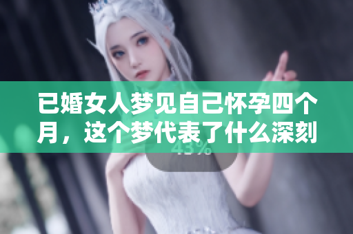 已婚女人梦见自己怀孕四个月，这个梦代表了什么深刻含义呢