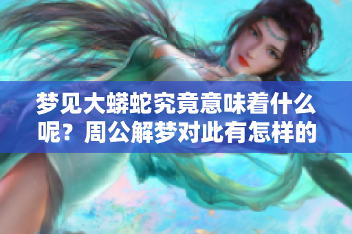 梦见大蟒蛇究竟意味着什么呢？周公解梦对此有怎样的解释与征兆呢？