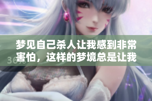 梦见自己杀人让我感到非常害怕，这样的梦境总是让我不寒而栗。