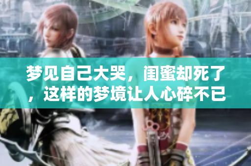 梦见自己大哭，闺蜜却死了，这样的梦境让人心碎不已