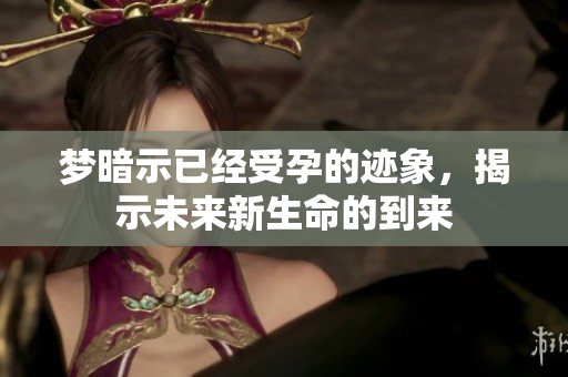梦暗示已经受孕的迹象，揭示未来新生命的到来