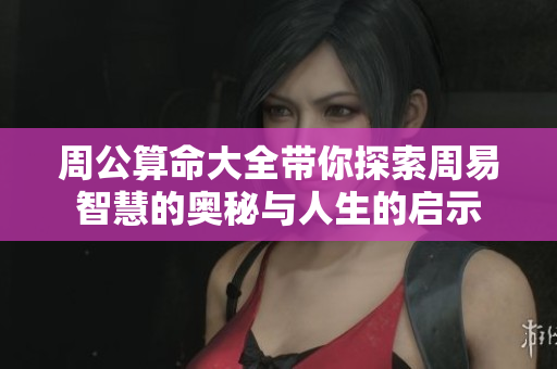 周公算命大全带你探索周易智慧的奥秘与人生的启示