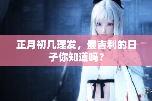 正月初几理发，最吉利的日子你知道吗？
