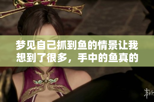 梦见自己抓到鱼的情景让我想到了很多，手中的鱼真的很美妙