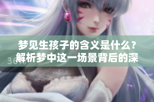 梦见生孩子的含义是什么？解析梦中这一场景背后的深层寓意。