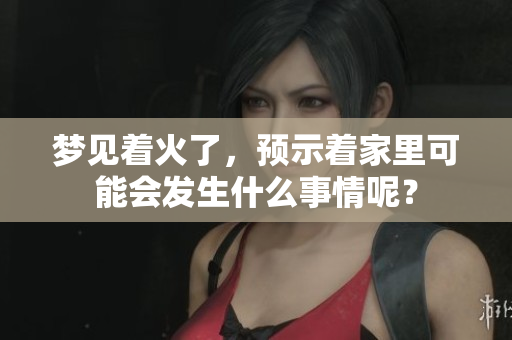 梦见着火了，预示着家里可能会发生什么事情呢？