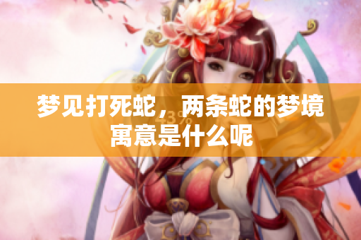 梦见打死蛇，两条蛇的梦境寓意是什么呢
