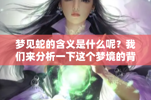 梦见蛇的含义是什么呢？我们来分析一下这个梦境的背后的意思。