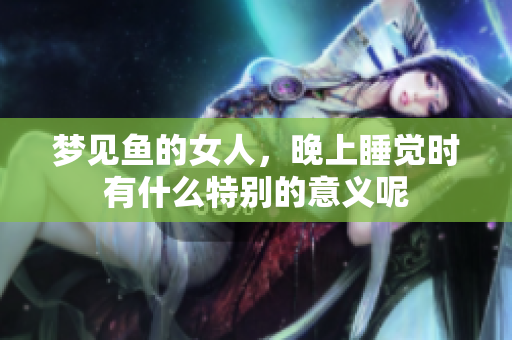 梦见鱼的女人，晚上睡觉时有什么特别的意义呢