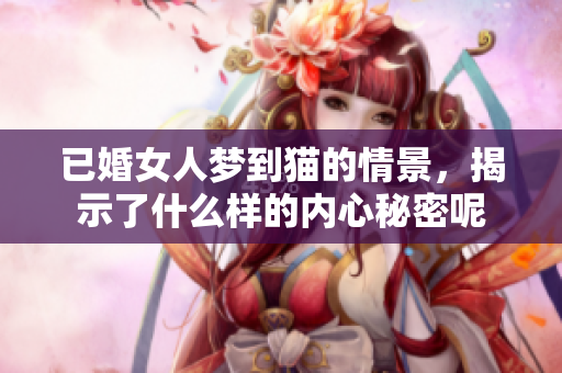 已婚女人梦到猫的情景，揭示了什么样的内心秘密呢