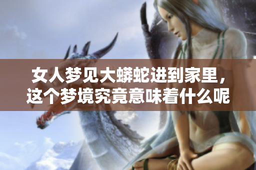 女人梦见大蟒蛇进到家里，这个梦境究竟意味着什么呢