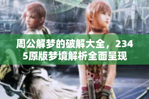 周公解梦的破解大全，2345原版梦境解析全面呈现