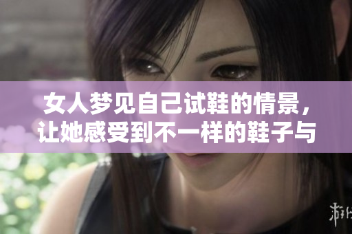 女人梦见自己试鞋的情景，让她感受到不一样的鞋子与未来的期待