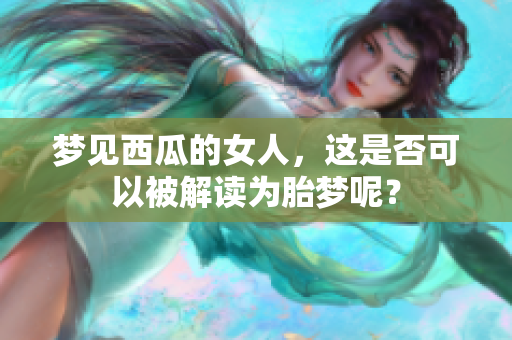 梦见西瓜的女人，这是否可以被解读为胎梦呢？