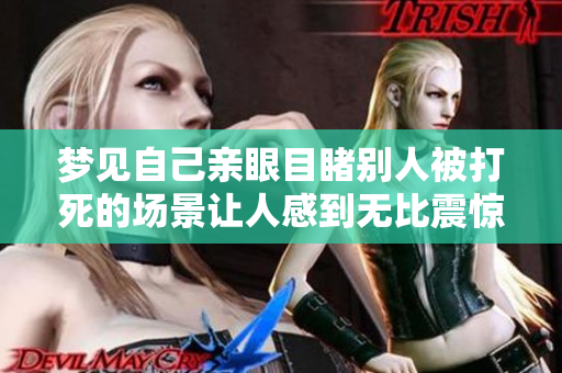 梦见自己亲眼目睹别人被打死的场景让人感到无比震惊和恐惧