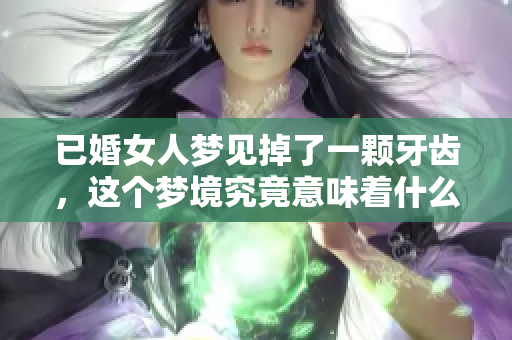 已婚女人梦见掉了一颗牙齿，这个梦境究竟意味着什么呢