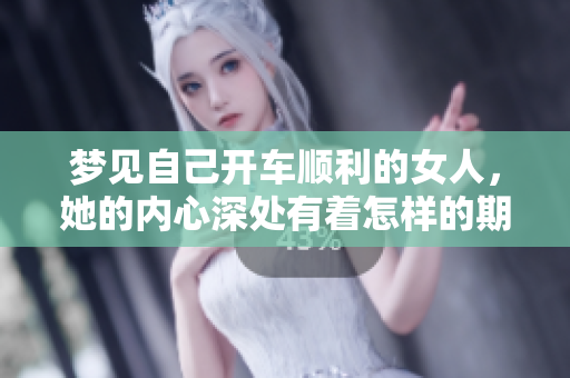 梦见自己开车顺利的女人，她的内心深处有着怎样的期待与渴望呢