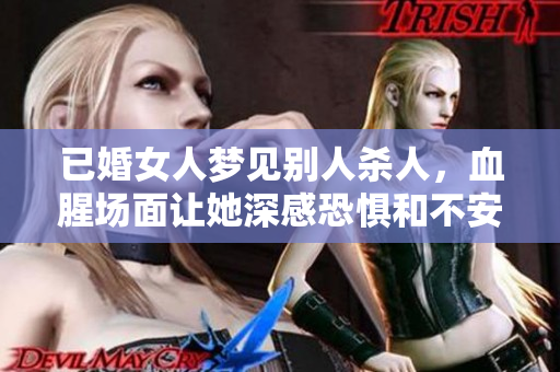 已婚女人梦见别人杀人，血腥场面让她深感恐惧和不安