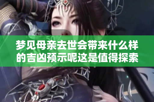 梦见母亲去世会带来什么样的吉凶预示呢这是值得探索的问题