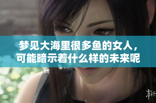 梦见大海里很多鱼的女人，可能暗示着什么样的未来呢