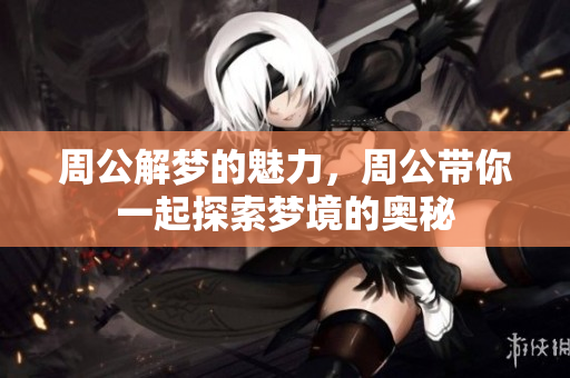 周公解梦的魅力，周公带你一起探索梦境的奥秘