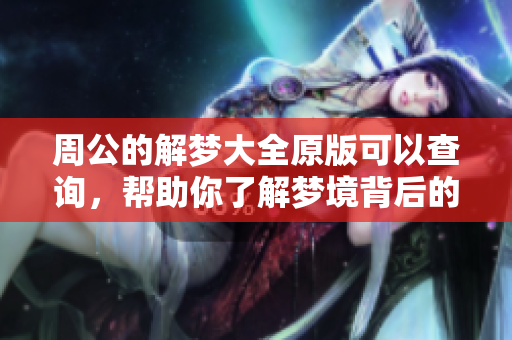 周公的解梦大全原版可以查询，帮助你了解梦境背后的深意！