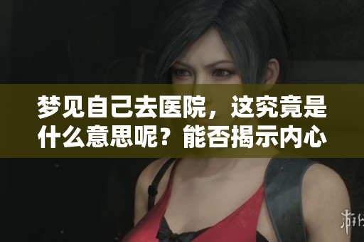 梦见自己去医院，这究竟是什么意思呢？能否揭示内心深处的隐秘？