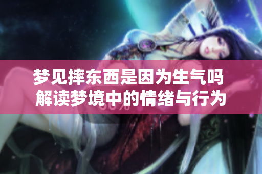 梦见摔东西是因为生气吗 解读梦境中的情绪与行为