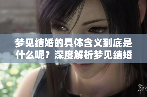 梦见结婚的具体含义到底是什么呢？深度解析梦见结婚的梦境寓意