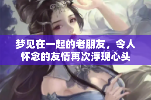 梦见在一起的老朋友，令人怀念的友情再次浮现心头